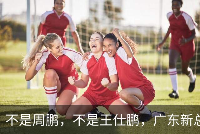 不是周鹏，不是王仕鹏，广东新总经理或敲定，30岁，曾留洋，或将效仿辽篮