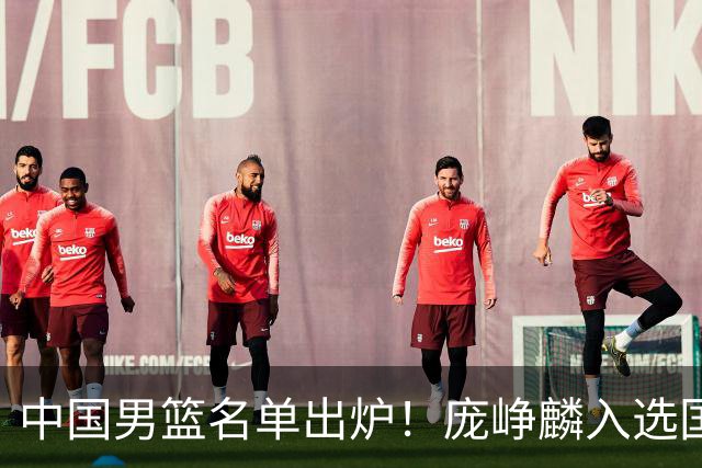 中国男篮名单出炉！庞峥麟入选国家队，他凭什么能挤掉程帅澎？