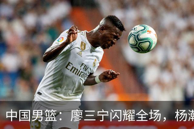 中国男篮：廖三宁闪耀全场，杨瀚森贡献8篮板，贺希宁遗憾表现