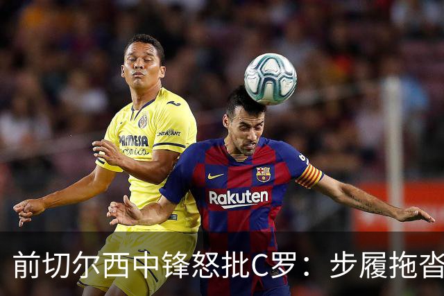 前切尔西中锋怒批C罗：步履拖沓像个老头，葡萄牙队友内心都恨他