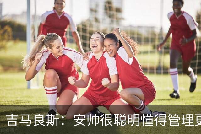 吉马良斯：安帅很聪明懂得管理更衣室 我最欣赏的球员是伊涅斯塔