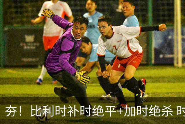 夯！比利时补时绝平+加时绝杀 时隔8年再造世界杯让二追三