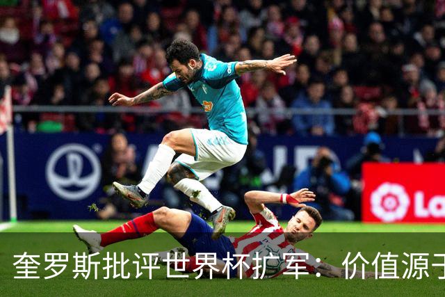 奎罗斯批评世界杯扩军：价值源于稀缺性，晋级球队过多就变得庸俗