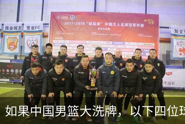 如果中国男篮大洗牌，以下四位球员，有望重返国家队