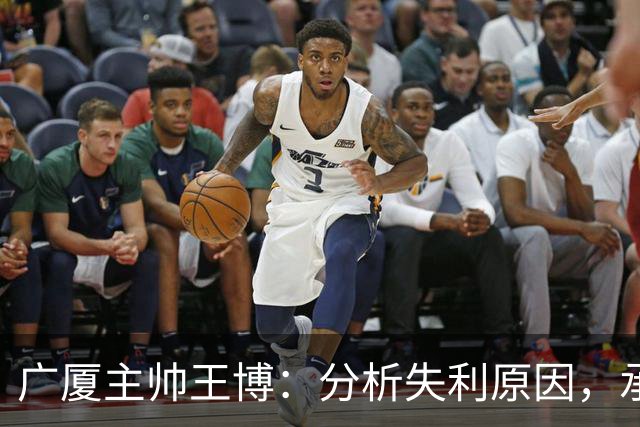 广厦主帅王博：分析失利原因，承认技战术与心理问题