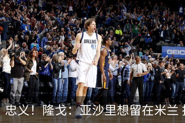 忠义！隆戈：亚沙里想留在米兰 拒亚特兰大+对罗马欧冠资格没兴趣