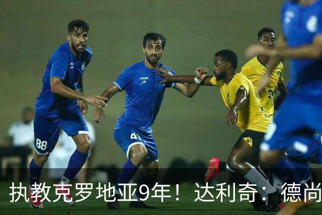 执教克罗地亚9年！达利奇：德尚是21世纪最成功的主帅，我排第二