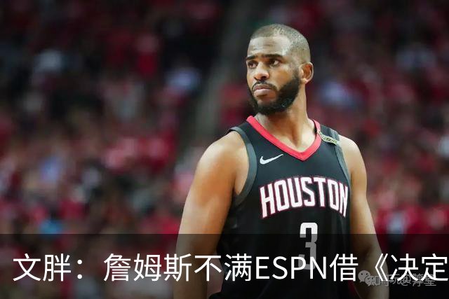 文胖：詹姆斯不满ESPN借《决定1》赚尽流量 自己却独扛所有骂名