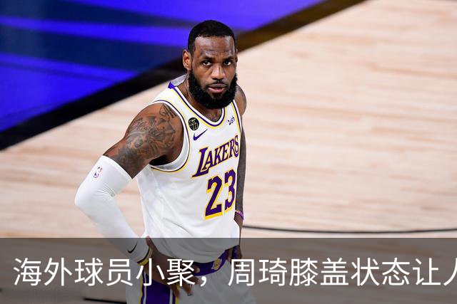 海外球员小聚，周琦膝盖状态让人担忧，徐杰双手插兜稳居C位！