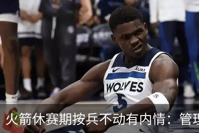 火箭休赛期按兵不动有内情：管理层想先看完全体阵容