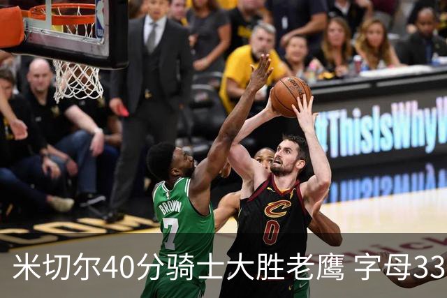米切尔40分骑士大胜老鹰 字母33+10雄鹿灭热火