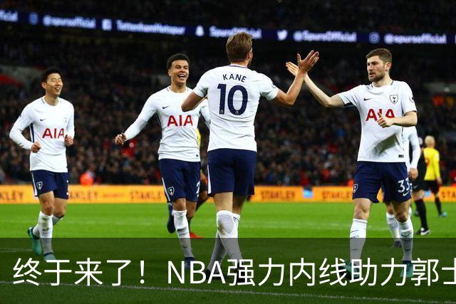 终于来了！NBA强力内线助力郭士强，帮中国男篮重返亚洲顶峰！