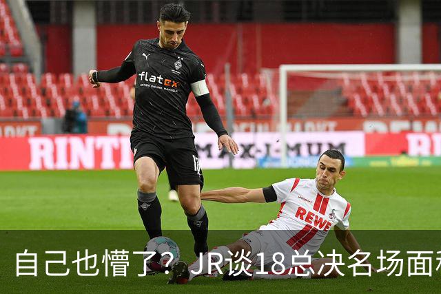 自己也懵了？JR谈18总决名场面称当时打平！几年前曾承认以为领先