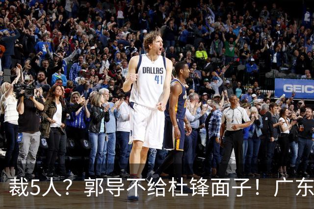 裁5人？郭导不给杜锋面子！广东后卫不留一人，杜锋不会用的留下