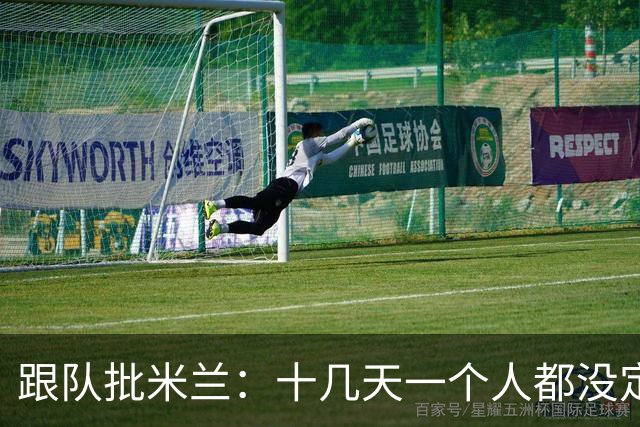 跟队批米兰：十几天一个人都没定 天天视频面试 足球不是这么搞的
