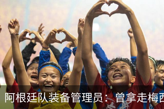 阿根廷队装备管理员：曾拿走梅西短裤，给萨巴莱塔带两只左脚球鞋
