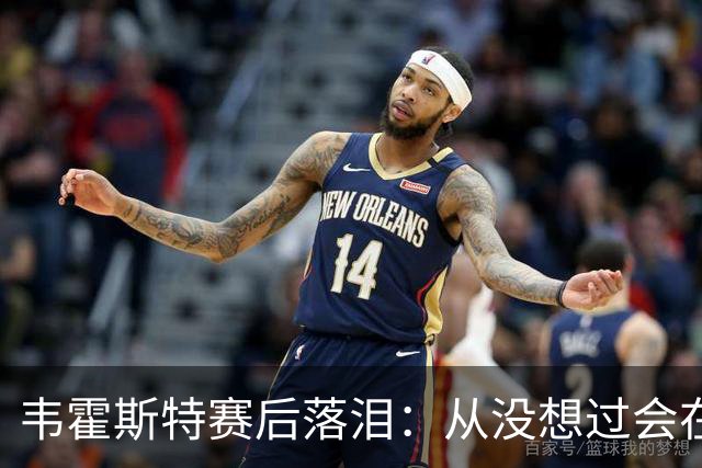 韦霍斯特赛后落泪：从没想过会在今天回家，这是我最后的机会了