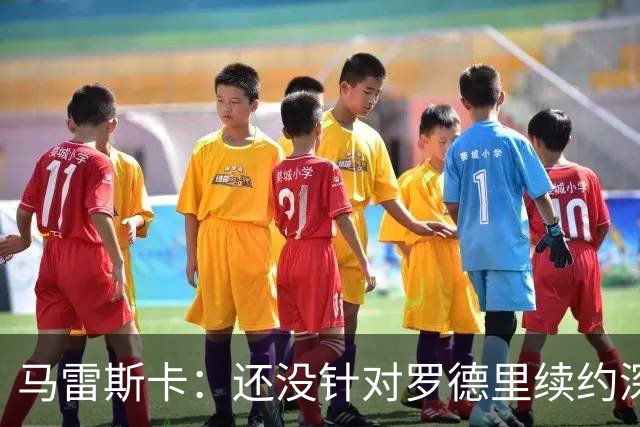 马雷斯卡：还没针对罗德里续约深入讨论 正在考察多个位置的球员