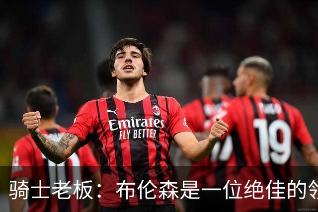 骑士老板：布伦森是一位绝佳的领袖 他几乎能在场上包办一切