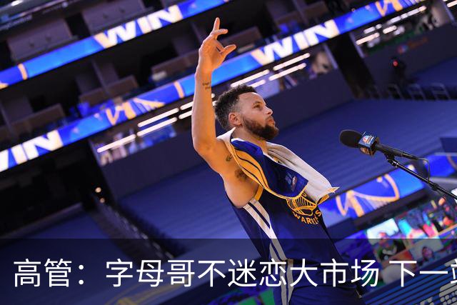 高管：字母哥不迷恋大市场 下一站可能是雷霆