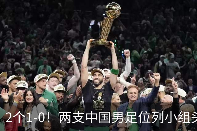 2个1-0！两支中国男足位列小组头名，中国队有望与上海队争冠