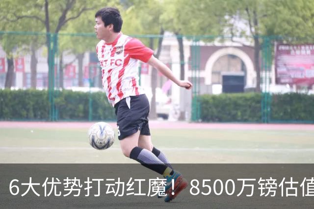 6大优势打动红魔！8500万镑估值严重失算，曼联加码待遇硬抢M费