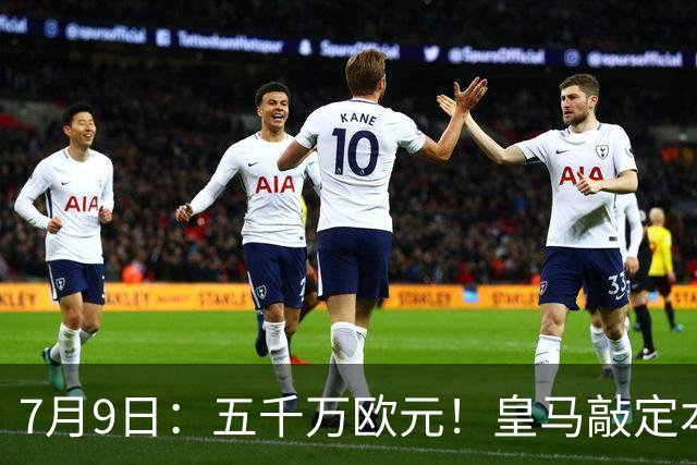 7月9日：五千万欧元！皇马敲定本泽马接班人，4231战术补齐短板，西甲欧冠双冠在望