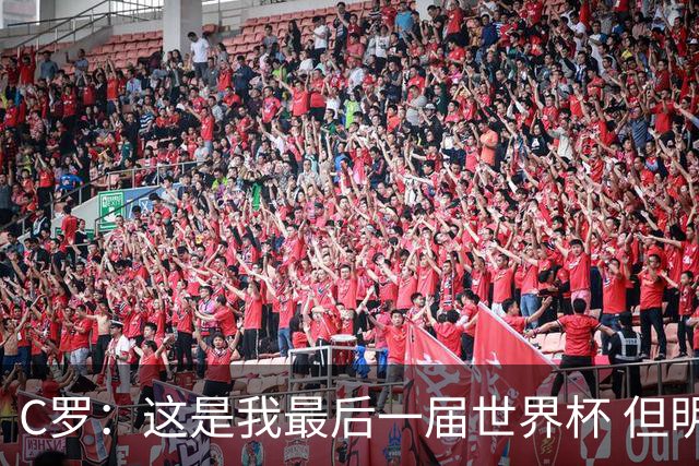 C罗：这是我最后一届世界杯 但明天不会是最后一场比赛